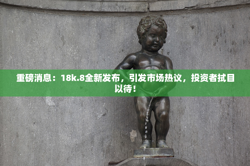 重磅消息：18k.8全新发布，引发市场热议，投资者拭目以待！