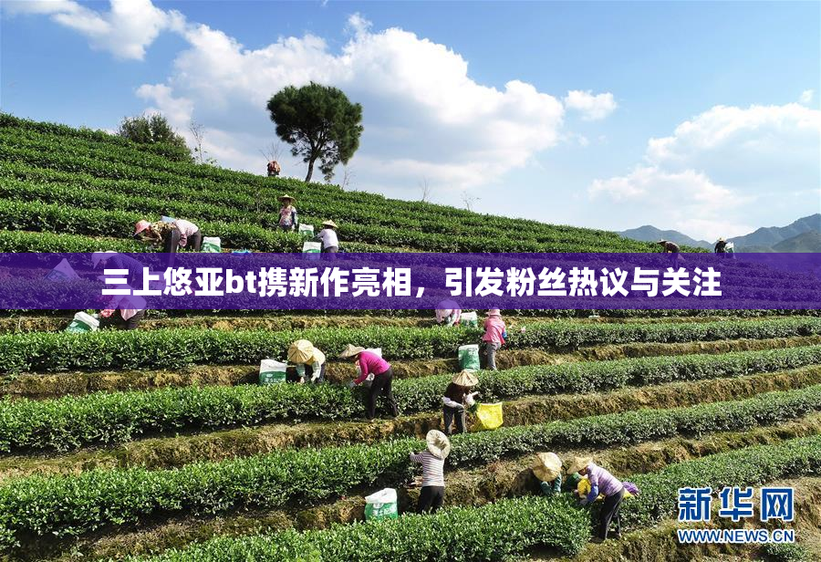 三上悠亚bt携新作亮相，引发粉丝热议与关注