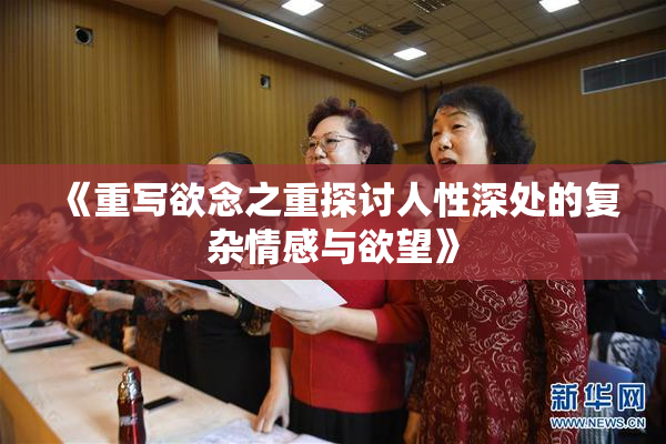《重写欲念之重探讨人性深处的复杂情感与欲望》