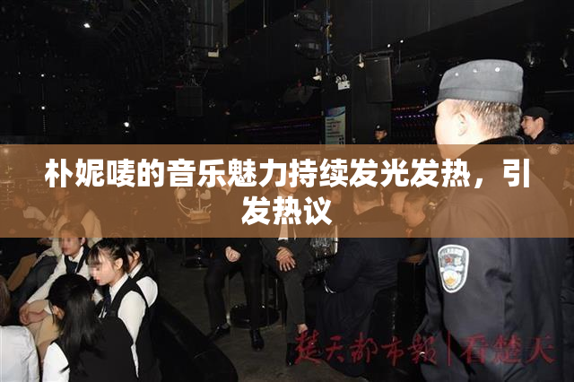 朴妮唛的音乐魅力持续发光发热，引发热议