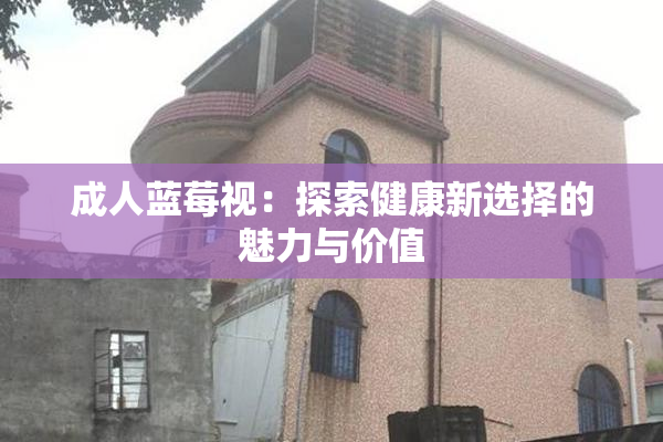 成人蓝莓视：探索健康新选择的魅力与价值
