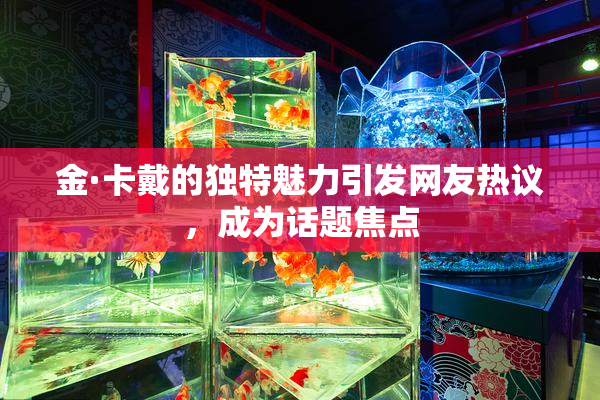 金·卡戴的独特魅力引发网友热议，成为话题焦点