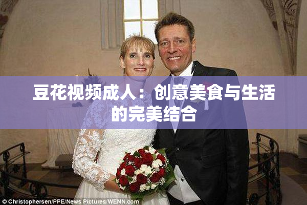 豆花视频成人：创意美食与生活的完美结合