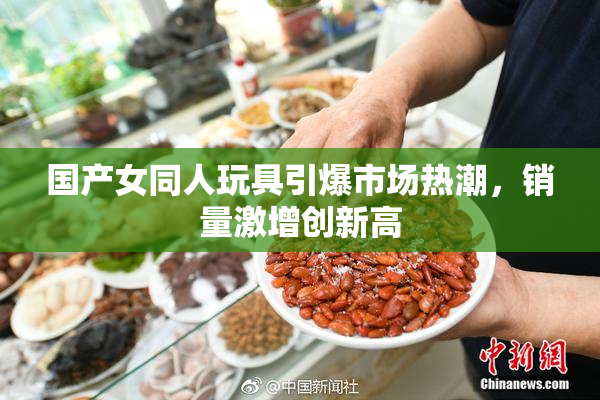 国产女同人玩具引爆市场热潮，销量激增创新高