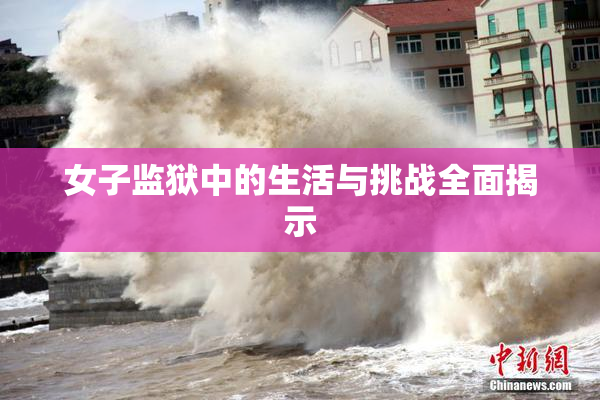 女子监狱中的生活与挑战全面揭示