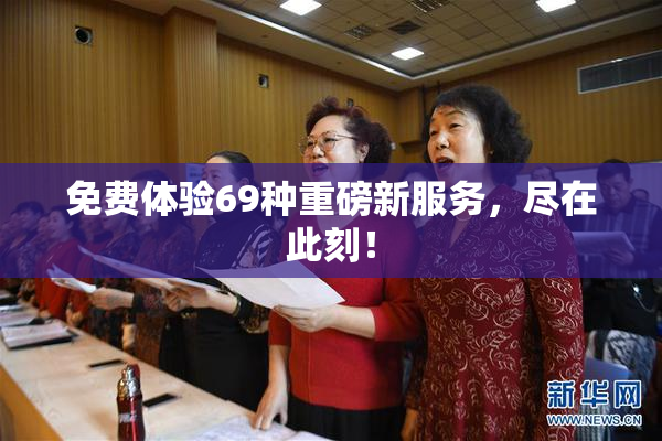 免费体验69种重磅新服务，尽在此刻！