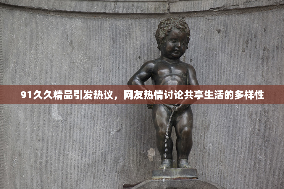 91久久精品引发热议，网友热情讨论共享生活的多样性