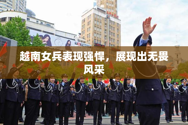 越南女兵表现强悍，展现出无畏风采