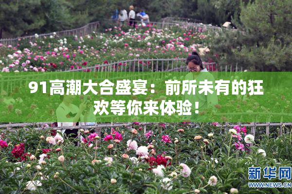 91高潮大合盛宴：前所未有的狂欢等你来体验！
