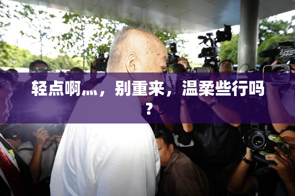 轻点啊灬，别重来，温柔些行吗？