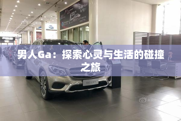 男人Ga：探索心灵与生活的碰撞之旅