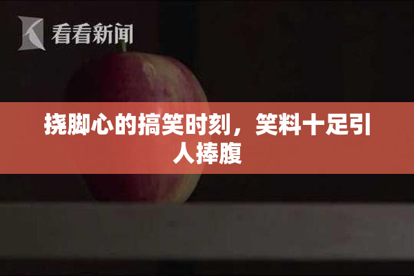 挠脚心的搞笑时刻，笑料十足引人捧腹