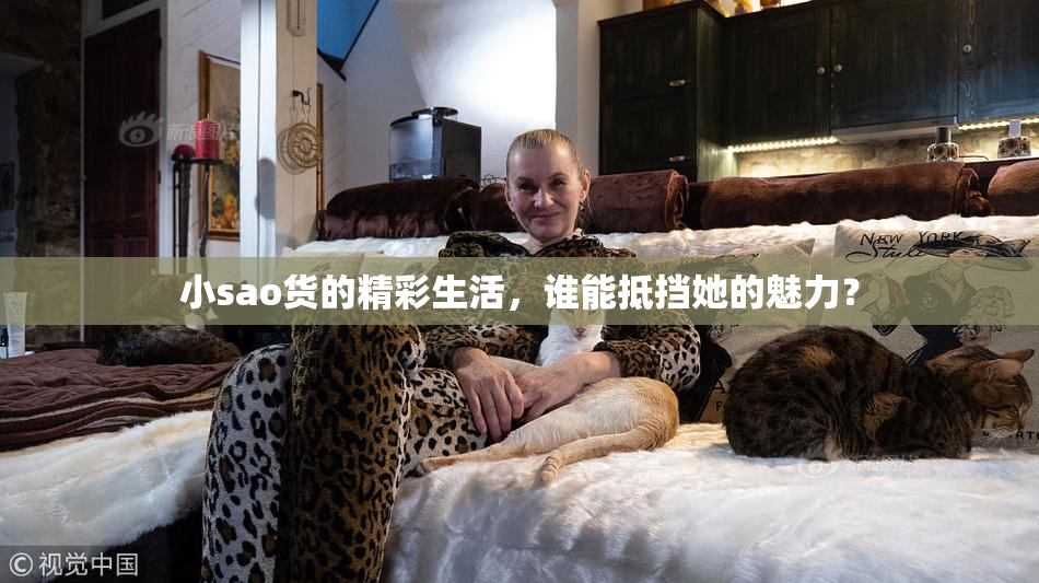 小sao货的精彩生活，谁能抵挡她的魅力？