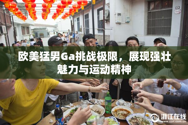 欧美猛男Ga挑战极限，展现强壮魅力与运动精神