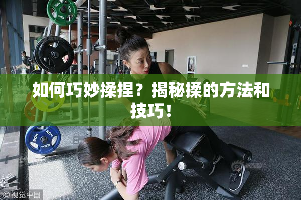 如何巧妙揉捏？揭秘揉的方法和技巧！