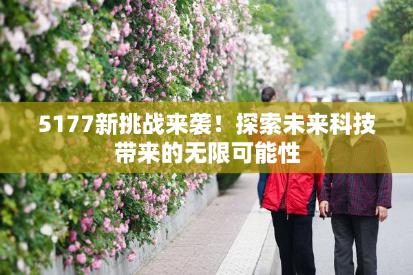 5177新挑战来袭！探索未来科技带来的无限可能性