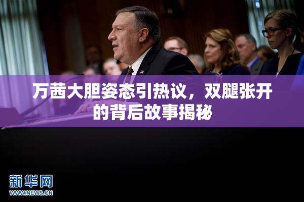 万茜大胆姿态引热议，双腿张开的背后故事揭秘