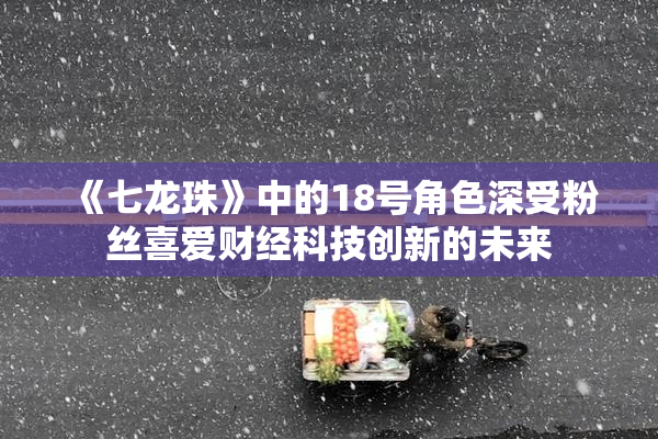 《七龙珠》中的18号角色深受粉丝喜爱财经科技创新的未来