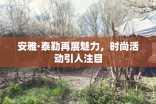 安雅·泰勒再展魅力，时尚活动引人注目