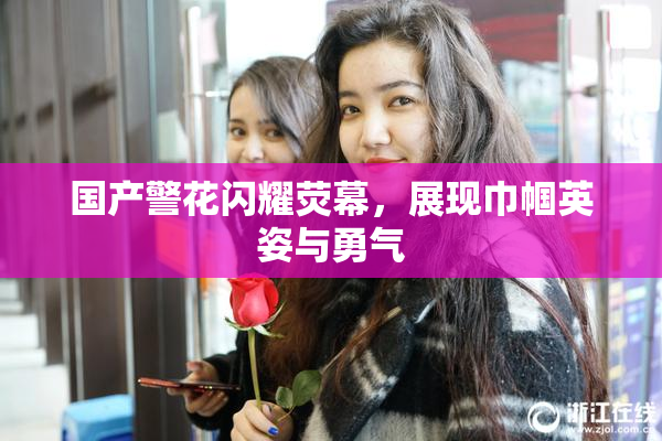 国产警花闪耀荧幕，展现巾帼英姿与勇气