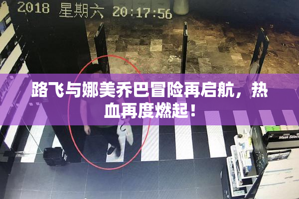路飞与娜美乔巴冒险再启航，热血再度燃起！