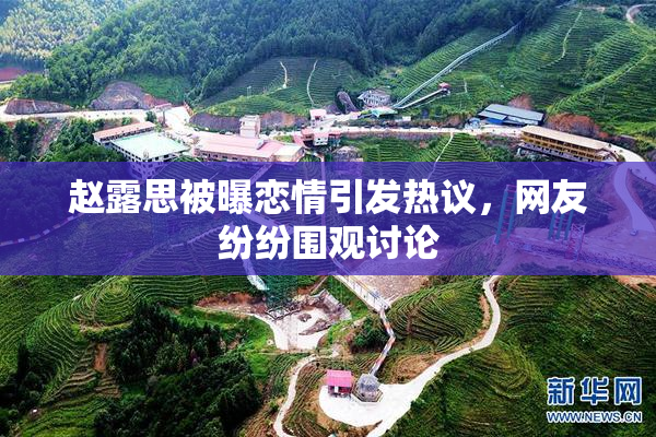 赵露思被曝恋情引发热议，网友纷纷围观讨论