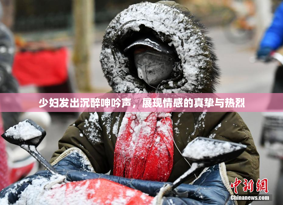 少妇发出沉醉呻吟声，展现情感的真挚与热烈