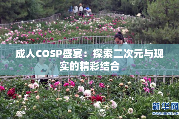 成人COSP盛宴：探索二次元与现实的精彩结合