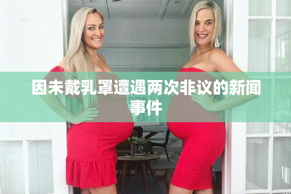 因未戴乳罩遭遇两次非议的新闻事件