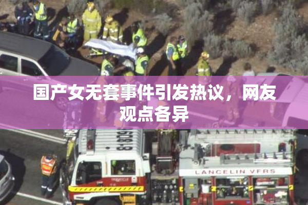 国产女无套事件引发热议，网友观点各异
