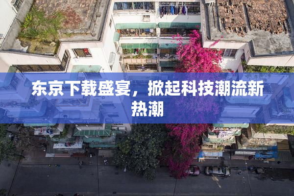 东京下载盛宴，掀起科技潮流新热潮