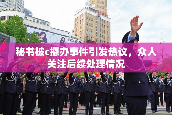 秘书被c摁办事件引发热议，众人关注后续处理情况