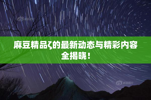 麻豆精品ζ的最新动态与精彩内容全揭晓！