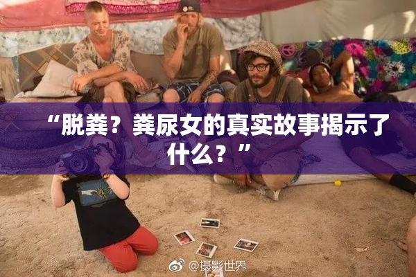 “脱粪？粪尿女的真实故事揭示了什么？”