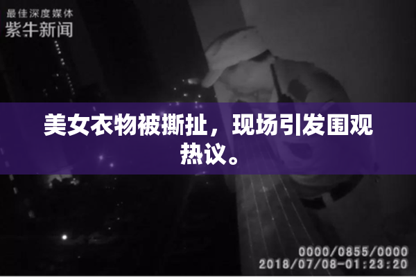 美女衣物被撕扯，现场引发围观热议。