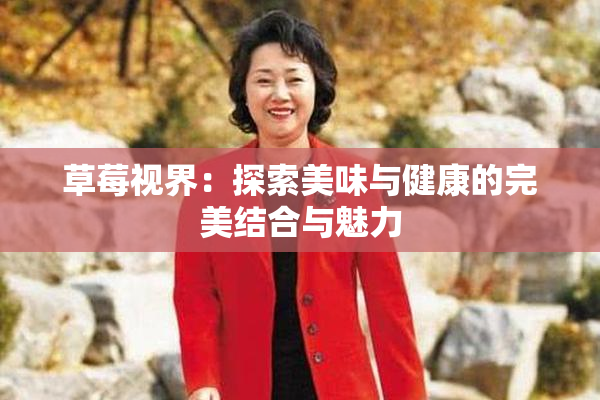 草莓视界：探索美味与健康的完美结合与魅力