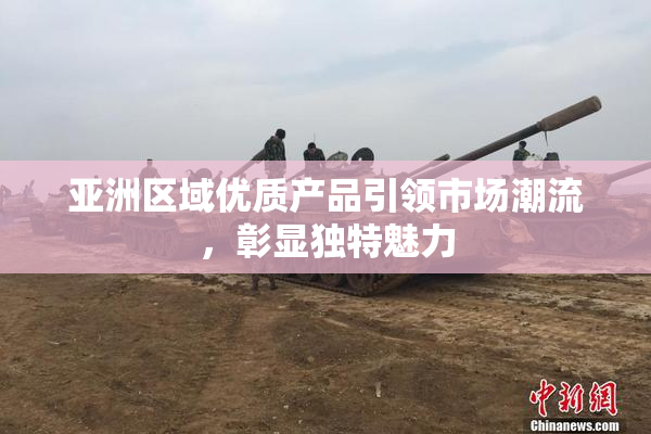 亚洲区域优质产品引领市场潮流，彰显独特魅力