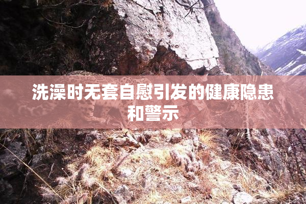 洗澡时无套自慰引发的健康隐患和警示