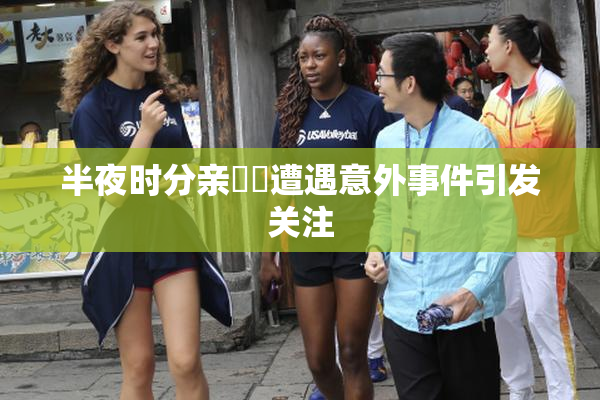半夜时分亲妺妺遭遇意外事件引发关注