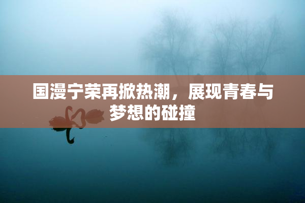国漫宁荣再掀热潮，展现青春与梦想的碰撞