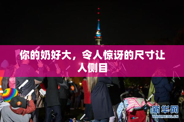 你的奶好大，令人惊讶的尺寸让人侧目