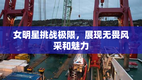 女明星挑战极限，展现无畏风采和魅力