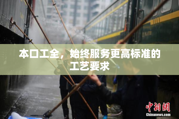 本口工全，始终服务更高标准的工艺要求