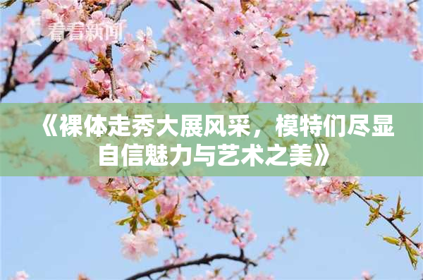 《裸体走秀大展风采，模特们尽显自信魅力与艺术之美》