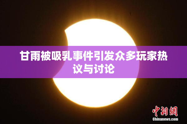 甘雨被吸乳事件引发众多玩家热议与讨论