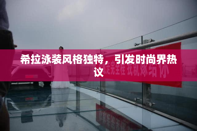 希拉泳装风格独特，引发时尚界热议