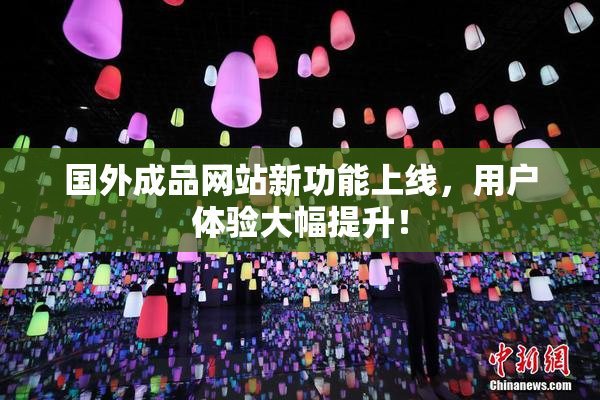 国外成品网站新功能上线，用户体验大幅提升！