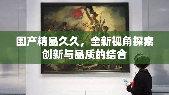 围产精品久久，全新视角探索创新与品质的结合