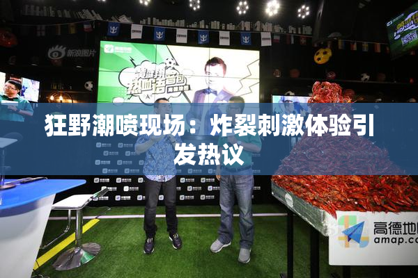 狂野潮喷现场：炸裂刺激体验引发热议