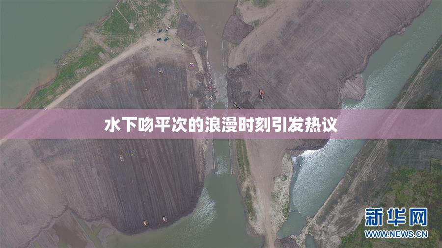 水下吻平次的浪漫时刻引发热议